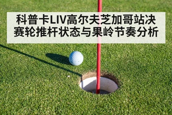 科普卡LIV高尔夫芝加哥站决赛轮推杆状态与果岭节奏分析 - kaiyun
