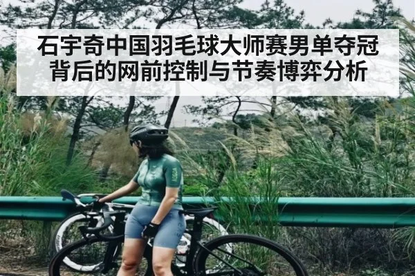 石宇奇中国羽毛球大师赛男单夺冠背后的网前控制与节奏博弈分析 - kaiyun