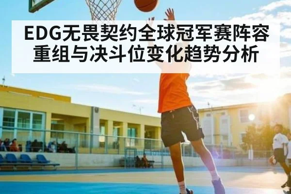EDG无畏契约全球冠军赛阵容重组与决斗位变化趋势分析 - kaiyun