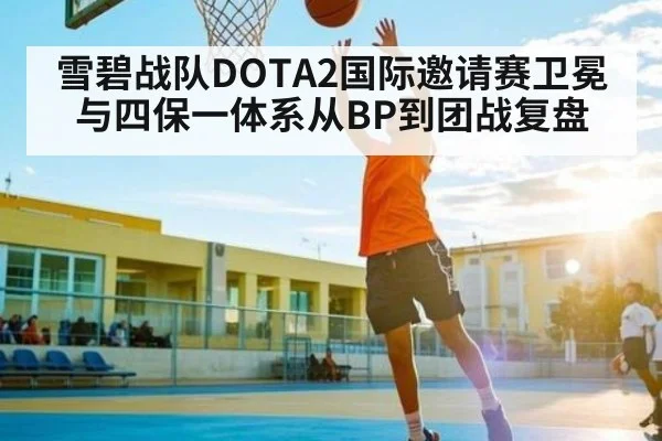 雪碧战队DOTA2国际邀请赛卫冕与四保一体系从BP到团战复盘 - kaiyun