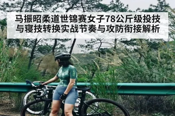 马振昭柔道世锦赛女子78公斤级投技与寝技转换实战节奏与攻防衔接解析 - kaiyun